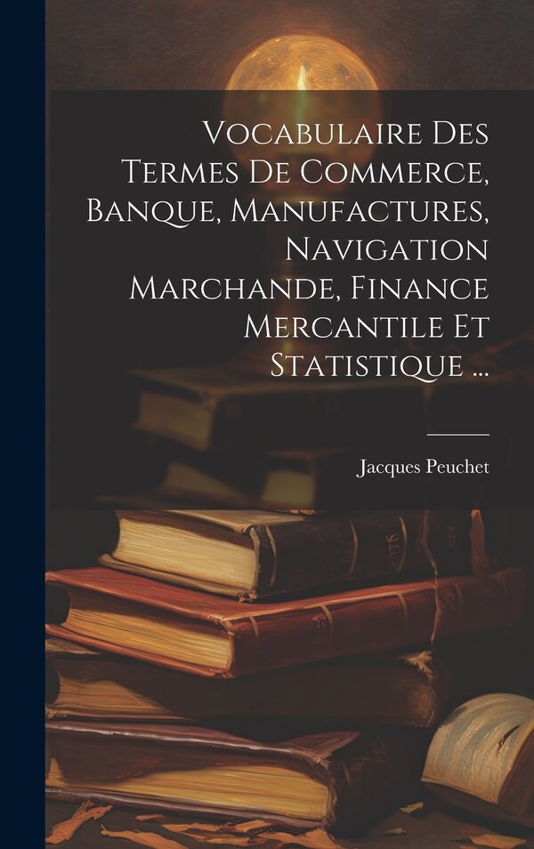 Vocabulaire Des Termes De Commerce Banque Manufactures Navigation Marchande Finance Mercantile Et Statistique . by Jacques Peuchet, Hardcover