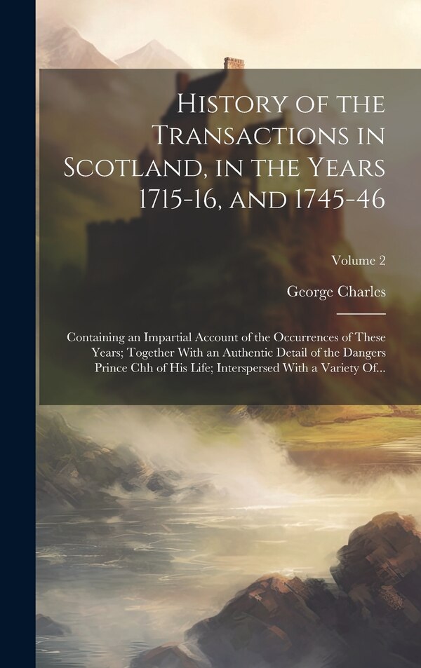History of the Transactions in Scotland in the Years 1715-16 and 1745-46 by George Charles, Hardcover | Indigo Chapters