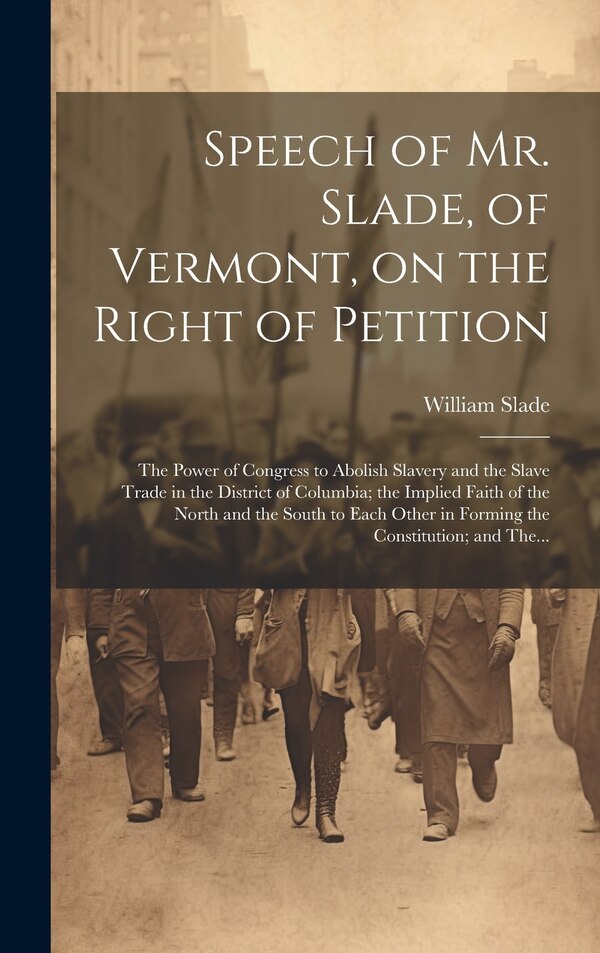 Speech of Mr. Slade of Vermont on the Right of Petition; the Power of Congress to Abolish Slavery and the Slave Trade in the District of