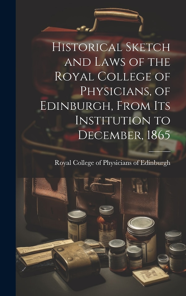 Historical Sketch and Laws of the Royal College of Physicians of Edinburgh From Its Institution to December 1865 | Indigo Chapters