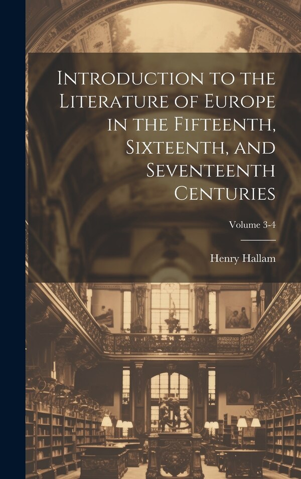 Introduction to the Literature of Europe in the Fifteenth Sixteenth and Seventeenth Centuries; Volume 3-4 by Henry 1777-1859 Hallam, Hardcover