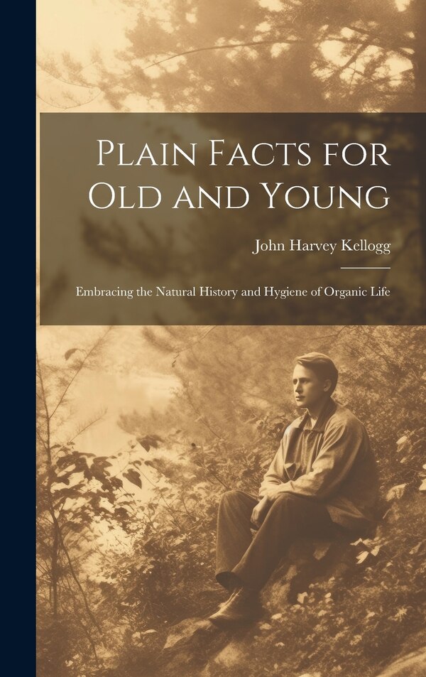 Plain Facts for Old and Young; Embracing the Natural History and Hygiene of Organic Life by John Harvey 1852-1943 Kellogg, Hardcover