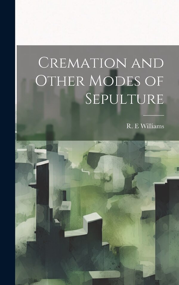 Cremation and Other Modes of Sepulture by R E Williams, Hardcover | Indigo Chapters