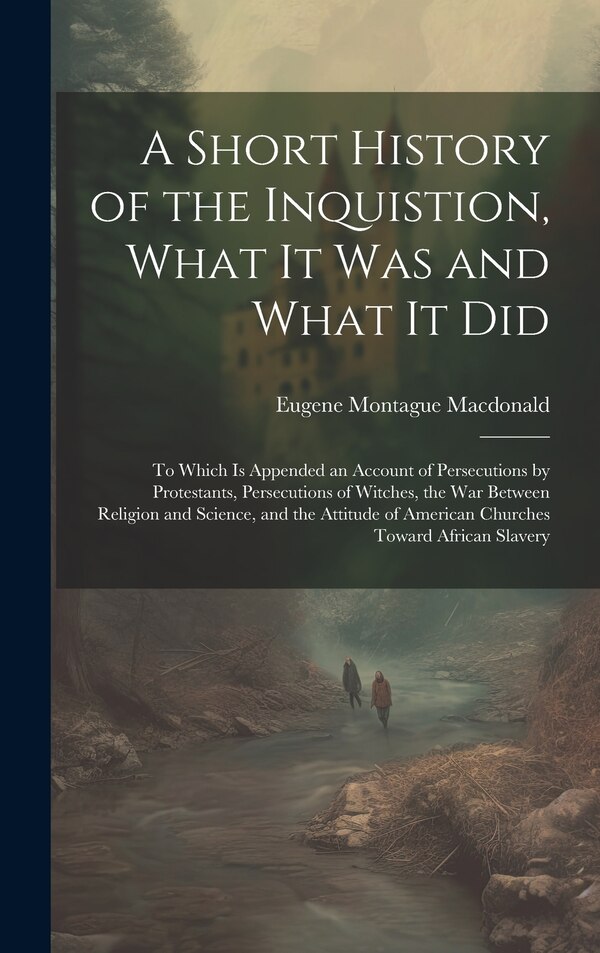 A Short History of the Inquistion What It Was and What It Did by Eugene Montague 1855-1909 Macdonald, Hardcover | Indigo Chapters