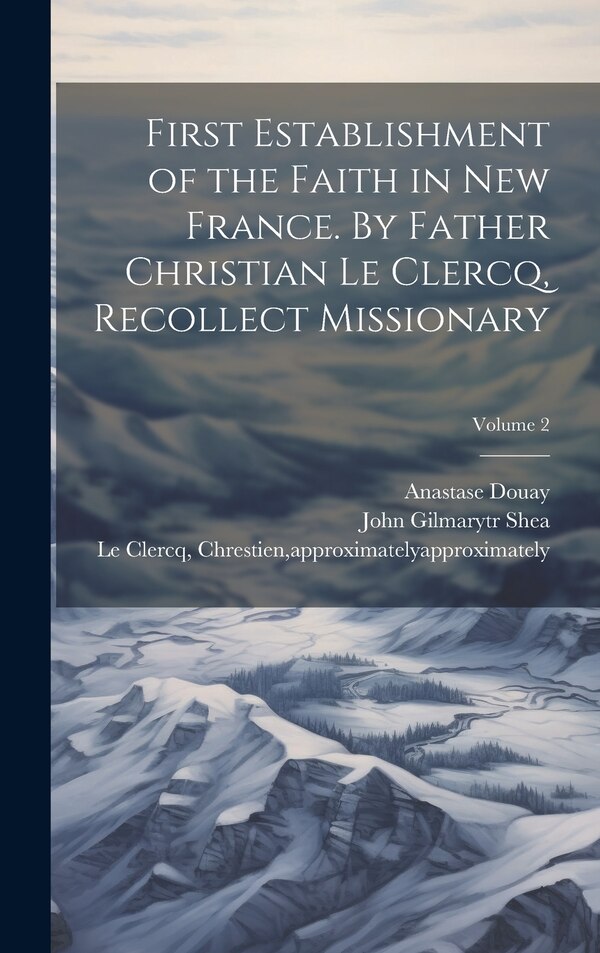 First Establishment of the Faith in New France. By Father Christian Le Clercq Recollect Missionary; Volume 2 by Chrestien Approximately 16 Le Clercq