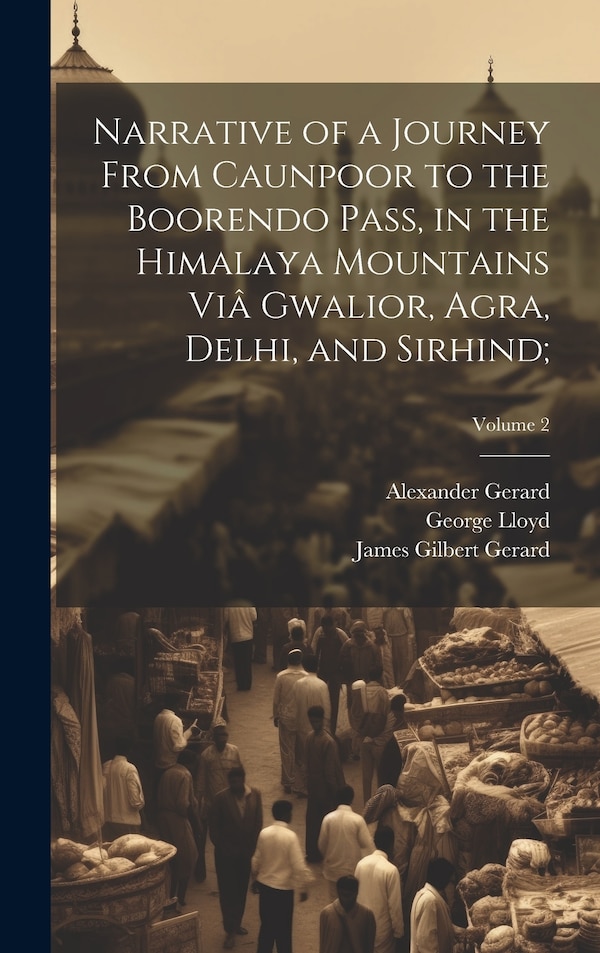 Narrative of a Journey From Caunpoor to the Boorendo Pass in the Himalaya Mountains Viâ Gwalior Agra Delhi and Sirhind;; Volume 2 by William Lloyd