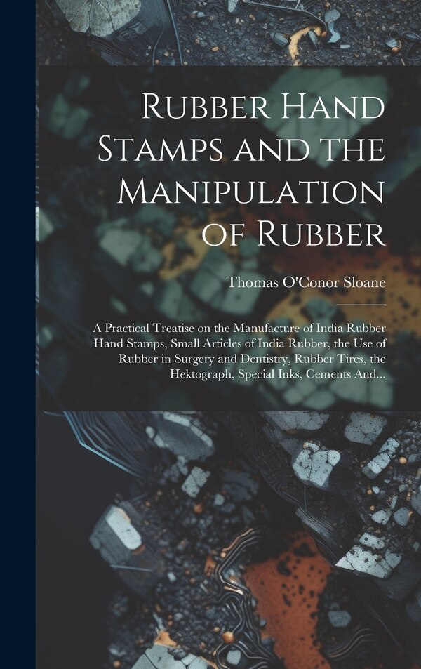 Rubber Hand Stamps and the Manipulation of Rubber; a Practical Treatise on the Manufacture of India Rubber Hand Stamps Small Articles of
