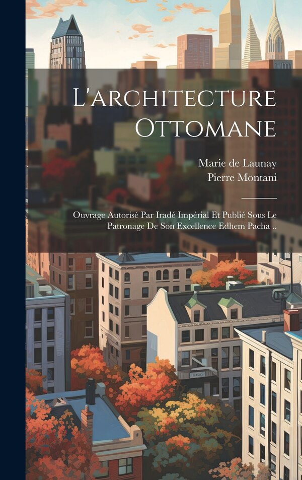 L'architecture ottomane; ouvrage autorisé par iradé impérial et publié sous le patronage de son excellence Edhem pacha by Marie de Launay