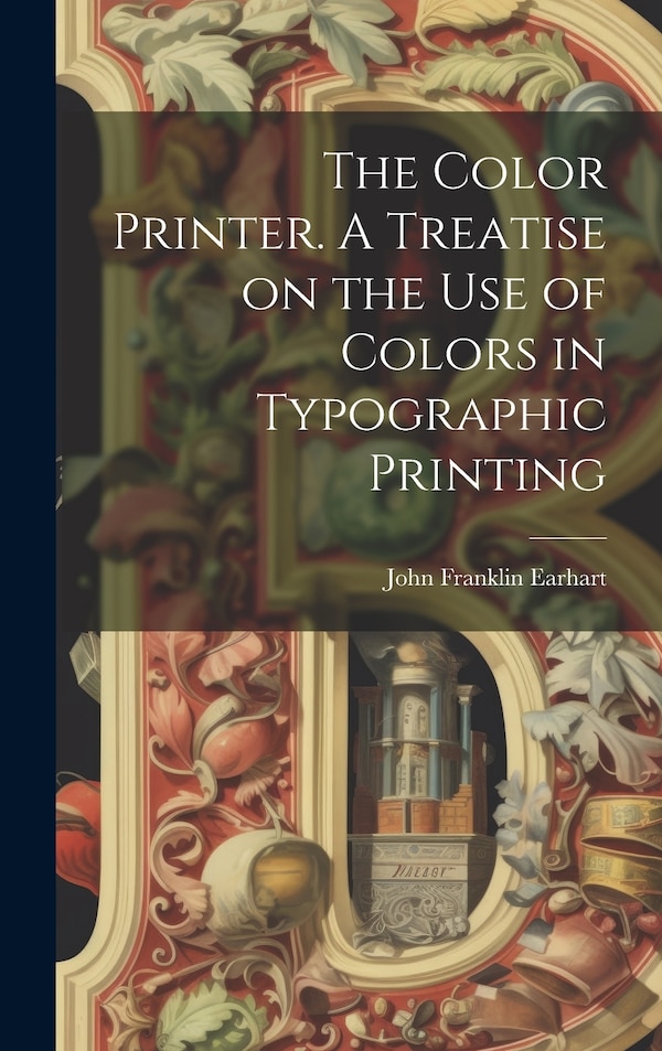 The Color Printer. A Treatise on the Use of Colors in Typographic Printing by John Franklin Earhart, Hardcover | Indigo Chapters