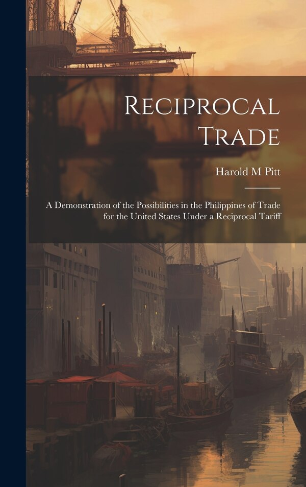 Reciprocal Trade; a Demonstration of the Possibilities in the Philippines of Trade for the United States Under a Reciprocal Tariff by Harold M Pitt