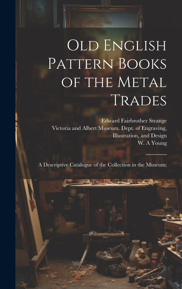Old English Pattern Books of the Metal Trades; a Descriptive Catalogue of the Collection in the Museum; by Edward Fairbrother 1862-1929 Strange