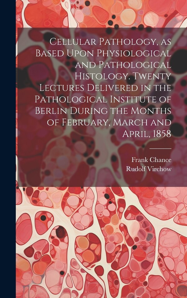 Cellular Pathology as Based Upon Physiological and Pathological Histology. Twenty Lectures Delivered in the Pathological Institute of