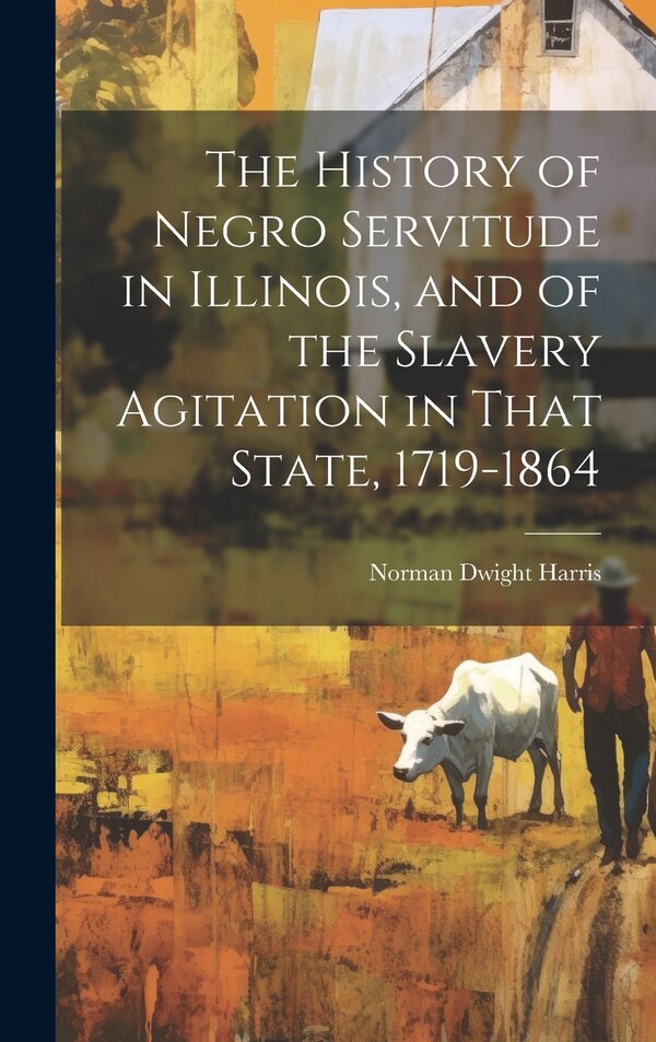 The History of Negro Servitude in Illinois and of the Slavery Agitation in That State 1719-1864 by Norman Dwight B 1870 Harris, Hardcover