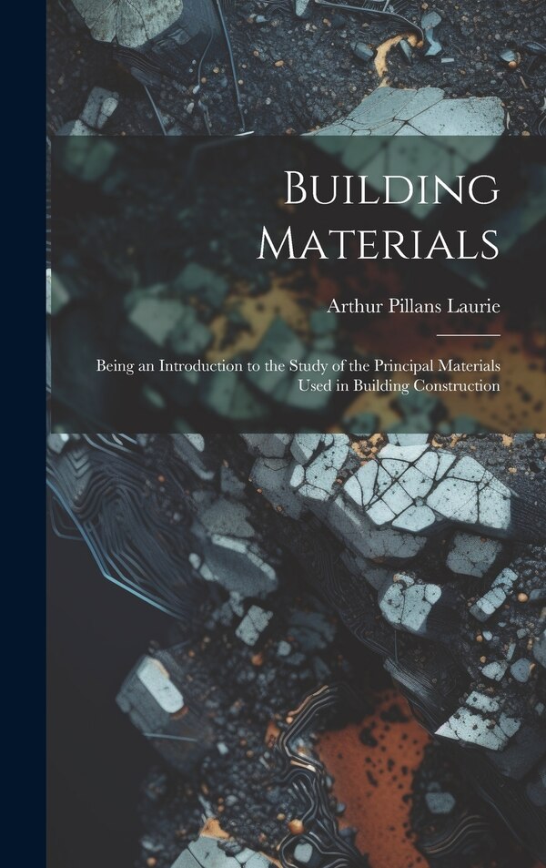 Building Materials; Being an Introduction to the Study of the Principal Materials Used in Building Construction by Arthur Pillans 1861- Laurie