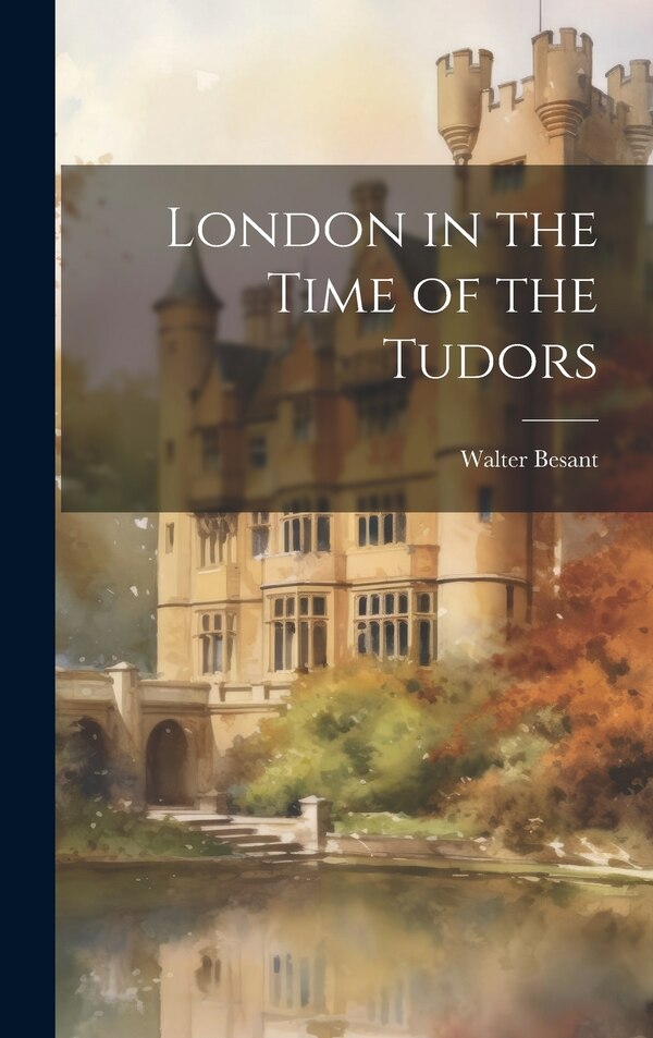 London in the Time of the Tudors by Walter Besant, Hardcover | Indigo Chapters