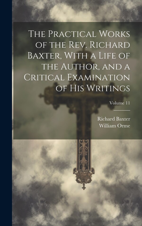 The Practical Works of the Rev. Richard Baxter With a Life of the Author and a Critical Examination of His Writings; Volume 11 | Indigo Chapters
