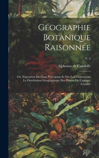 Géographie botanique raisonnée; ou Exposition des faits principaux et des lois concernant la distribution géographique des plantes de