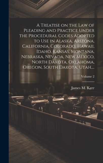 A Treatise on the Law of Pleading and Practice Under the Procedural Codes Adopted to Use in Alaska Arizona California Colorado Hawaii