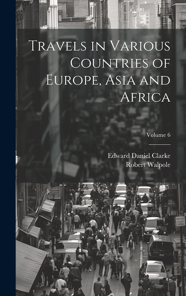 Travels in Various Countries of Europe Asia and Africa; Volume 6 by Edward Daniel 1769-1822 Clarke, Hardcover | Indigo Chapters