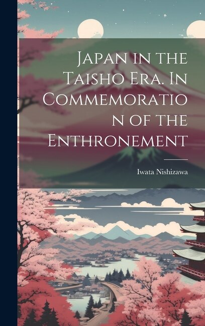 Japan in the Taisho Era. In Commemoration of the Enthronement by Iwata Nishizawa, Hardcover | Indigo Chapters
