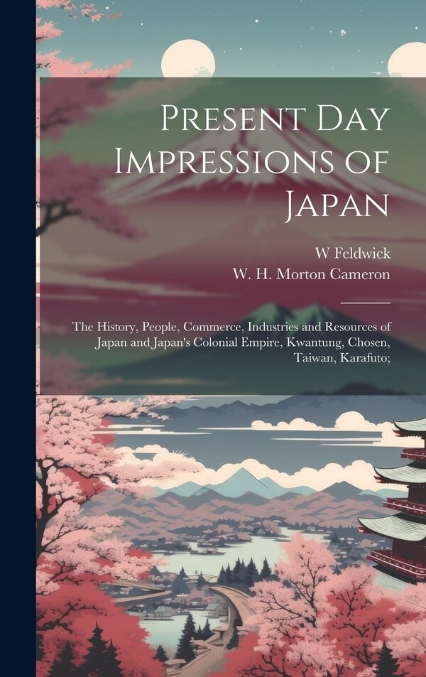 Present Day Impressions of Japan; the History People Commerce Industries and Resources of Japan and Japan's Colonial Empire Kwantung by W Feldwick