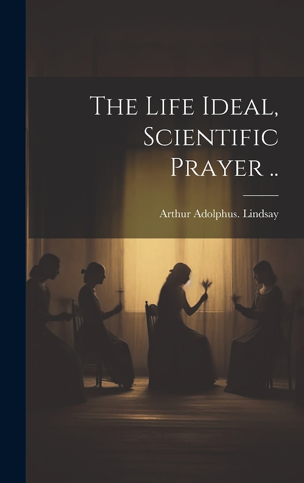 The Life Ideal Scientific Prayer by Arthur Adolphus Lindsay, Hardcover | Indigo Chapters