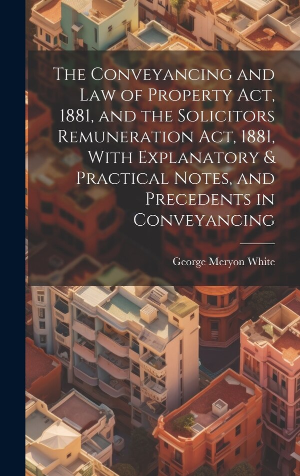 The Conveyancing and Law of Property Act 1881 and the Solicitors Remuneration Act 1881 With Explanatory & Practical Notes and | Indigo Chapters