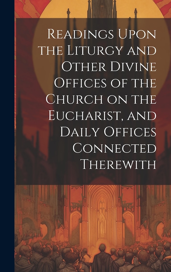 Readings Upon the Liturgy and Other Divine Offices of the Church on the Eucharist and Daily Offices Connected Therewith by Anonymous, Hardcover