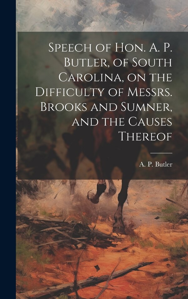 Speech of Hon. A. P. Butler of South Carolina on the Difficulty of Messrs. Brooks and Sumner and the Causes Thereof | Indigo Chapters