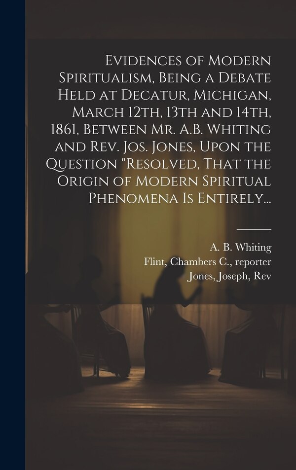 Evidences of Modern Spiritualism Being a Debate Held at Decatur Michigan March 12th 13th and 14th 1861 Between Mr. A.B. Whiting and