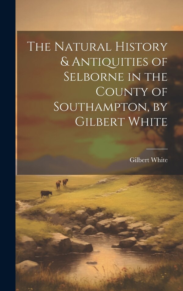 The Natural History & Antiquities of Selborne in the County of Southampton by Gilbert White by Gilbert 1720-1793 White, Hardcover | Indigo Chapters