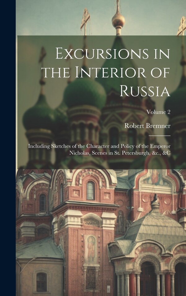 Excursions in the Interior of Russia; Including Sketches of the Character and Policy of the Emperor Nicholas Scenes in St. Petersburgh
