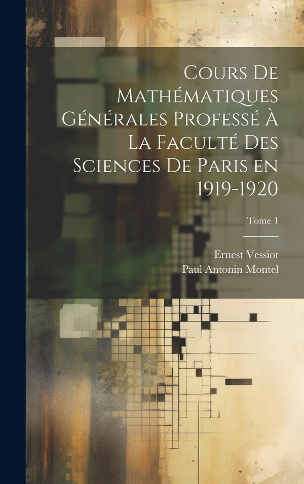 Cours de mathématiques générales professé à la Faculté des Sciences de Paris en 1919-1920; Tome 1 by Ernest 1865- Vessiot, Hardcover