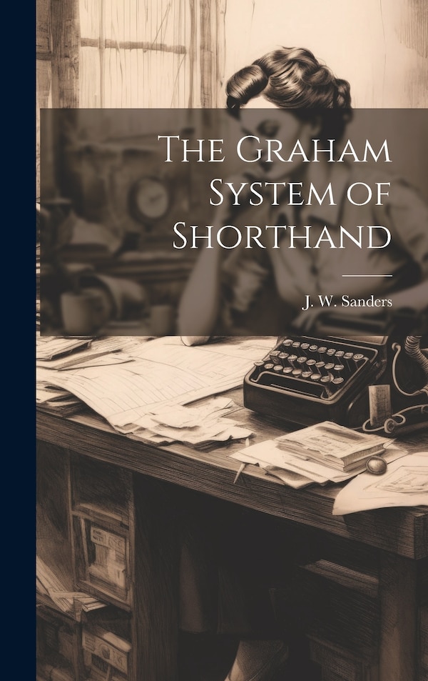 The Graham System of Shorthand by J W Sanders, Hardcover | Indigo Chapters