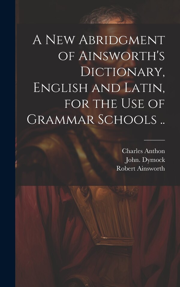 A New Abridgment of Ainsworth's Dictionary English and Latin for the Use of Grammar Schools by Robert 1660-1743 Ainsworth, Hardcover
