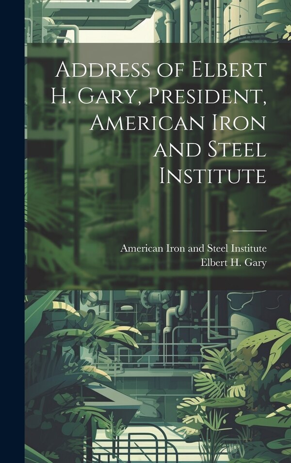 Address of Elbert H. Gary President American Iron and Steel Institute by Elbert H (Elbert Henry) 1846- Gary, Hardcover | Indigo Chapters