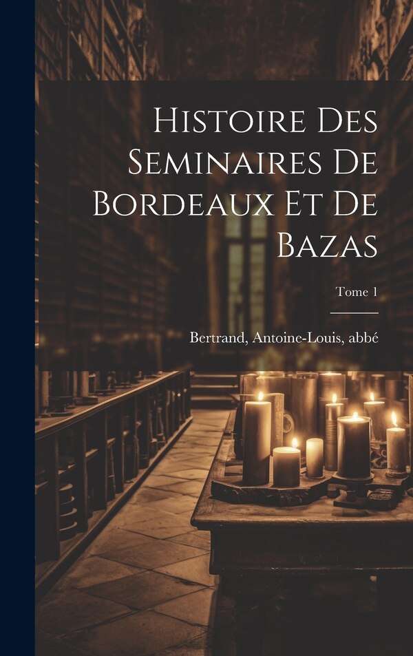 Histoire des seminaires de Bordeaux et de Bazas; Tome 1 by Antoine-Louis abbé Bertrand, Hardcover | Indigo Chapters