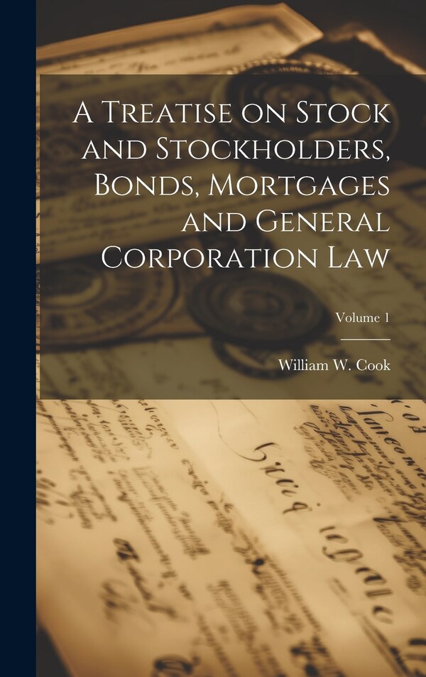 A Treatise on Stock and Stockholders Bonds Mortgages and General Corporation Law; Volume 1 by William W (William Wilson) 18 Cook, Hardcover