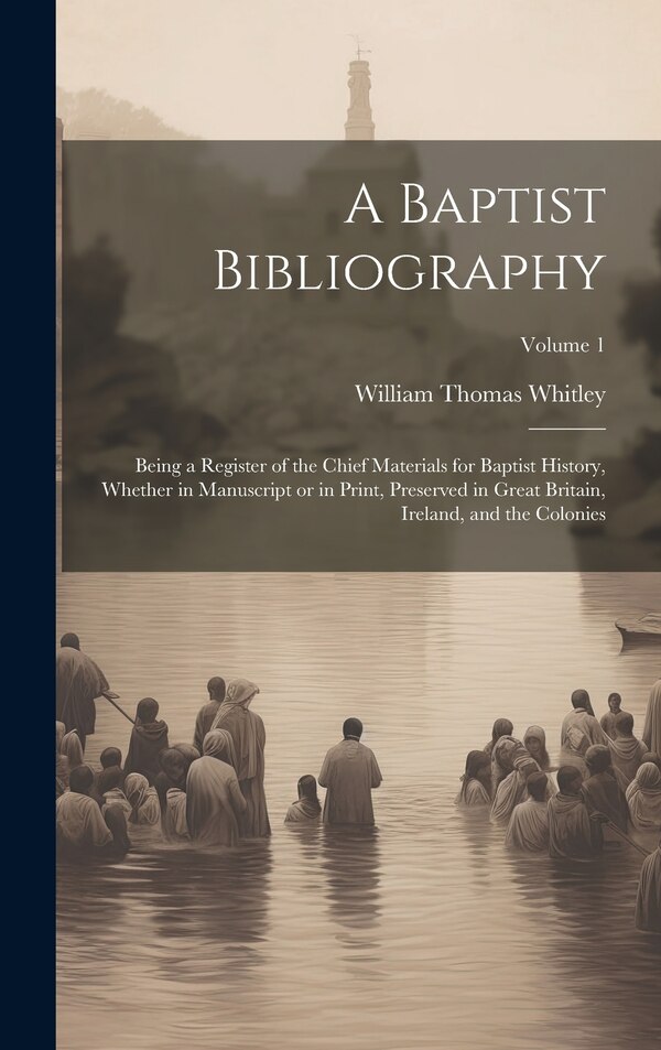 A Baptist Bibliography; Being a Register of the Chief Materials for Baptist History Whether in Manuscript or in Print Preserved in Great