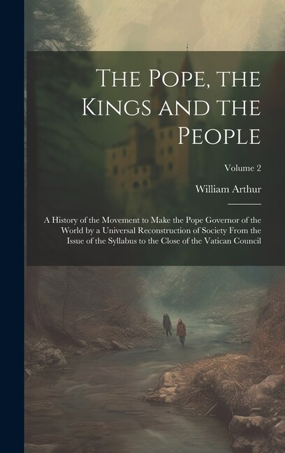The Pope the Kings and the People; a History of the Movement to Make the Pope Governor of the World by a Universal Reconstruction of