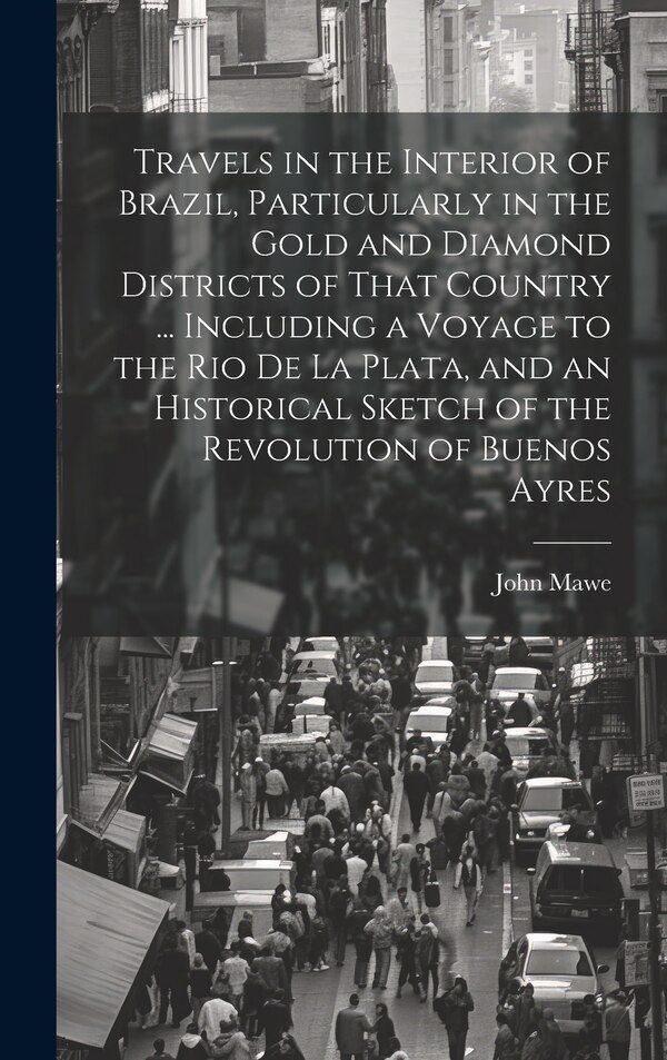 Travels in the Interior of Brazil Particularly in the Gold and Diamond Districts of That Country by John 1764-1829 Mawe, Hardcover | Indigo Chapters