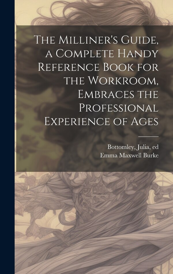 The Milliner's Guide a Complete Handy Reference Book for the Workroom Embraces the Professional Experience of Ages by Emma Maxwell Burke