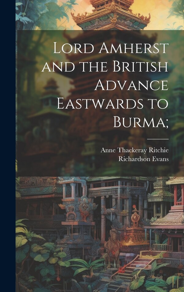 Lord Amherst and the British Advance Eastwards to Burma; by Anne Thackeray 1837-1919 Ritchie, Hardcover | Indigo Chapters