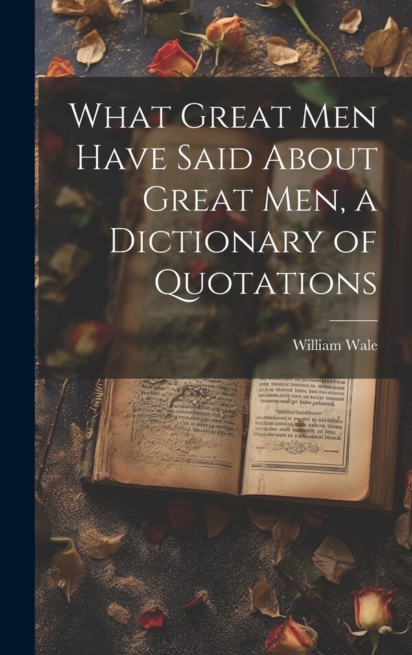 What Great Men Have Said About Great Men a Dictionary of Quotations by William Wale, Hardcover | Indigo Chapters