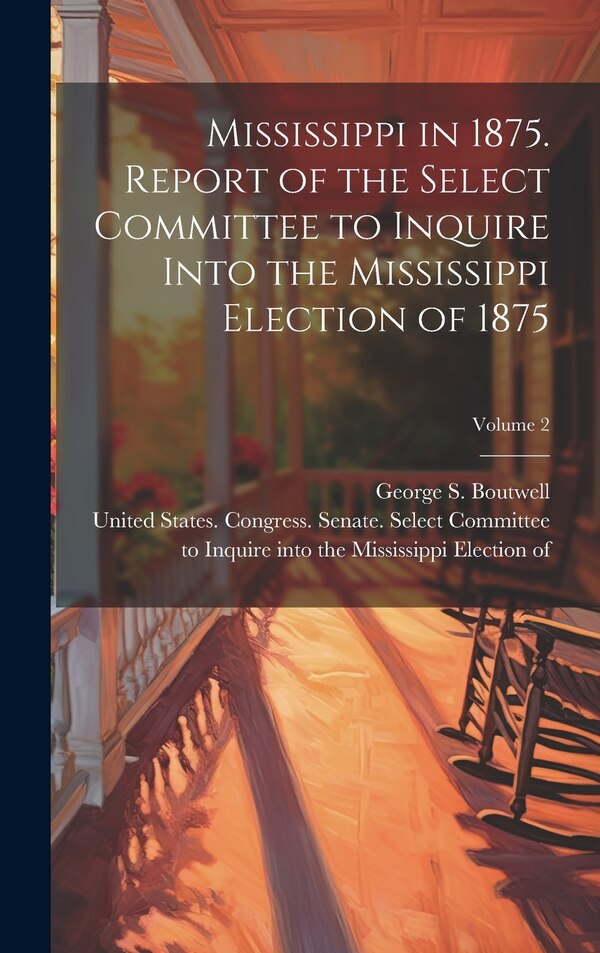 Mississippi in 1875. Report of the Select Committee to Inquire Into the Mississippi Election of 1875; Volume 2 | Indigo Chapters