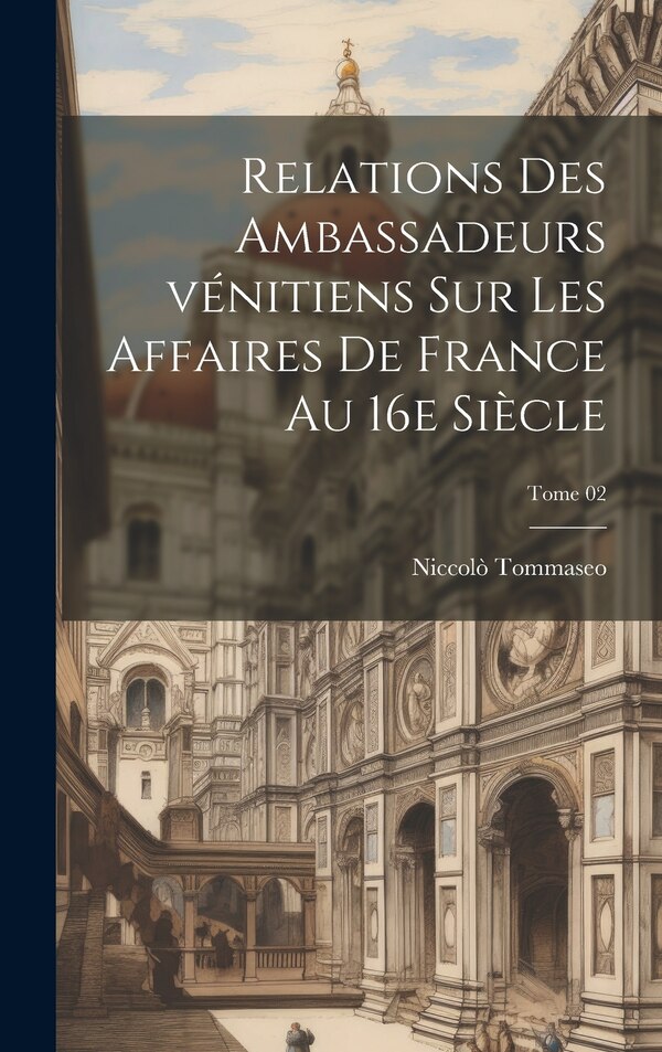 Relations des ambassadeurs vénitiens sur les affaires de France au 16e siècle; Tome 02 by Niccolò 1802-1874 Tommaseo, Hardcover | Indigo Chapters