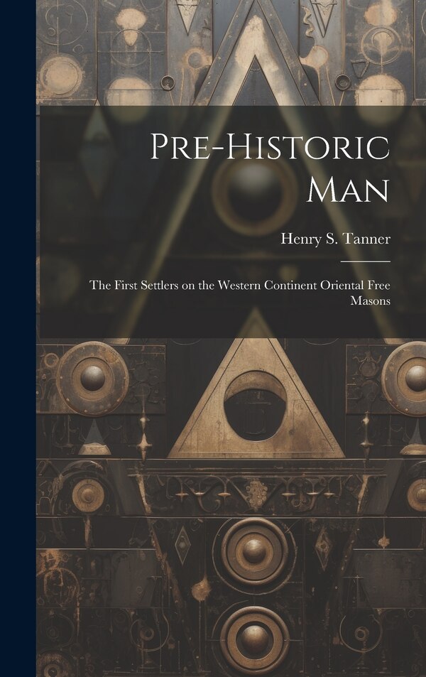 Pre-historic Man; the First Settlers on the Western Continent Oriental Free Masons by Henry S (Henry Samuel) 1831 Tanner, Hardcover