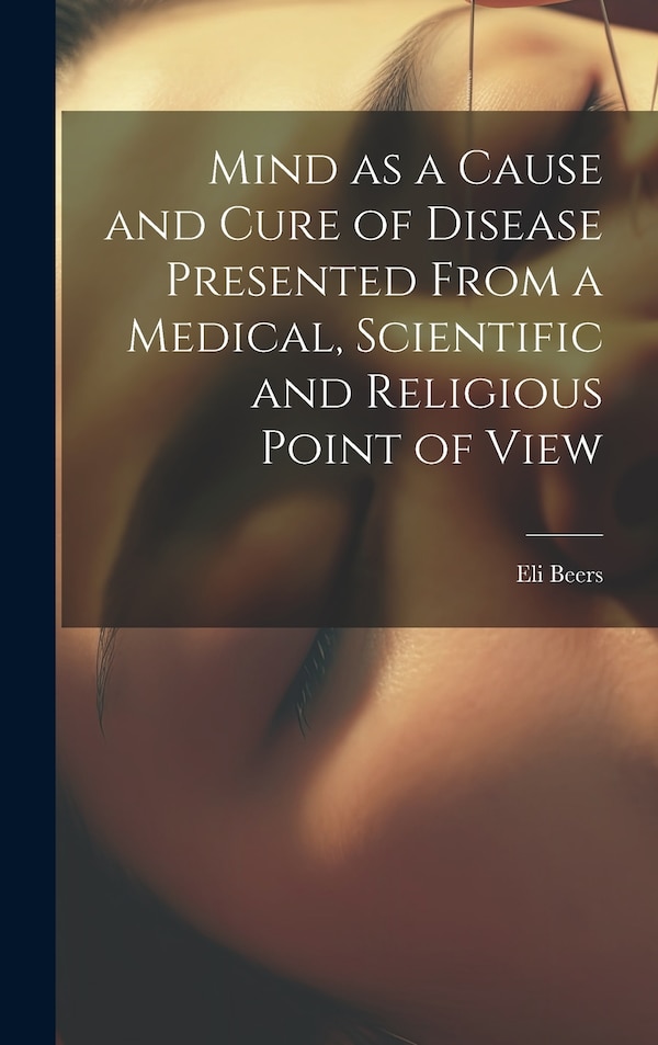 Mind as a Cause and Cure of Disease Presented From a Medical Scientific and Religious Point of View by Eli Beers, Hardcover | Indigo Chapters