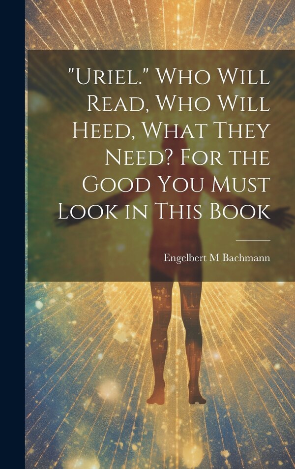 Uriel. Who Will Read Who Will Heed What They Need? For the Good You Must Look in This Book by Engelbert M Bachmann, Hardcover | Indigo Chapters