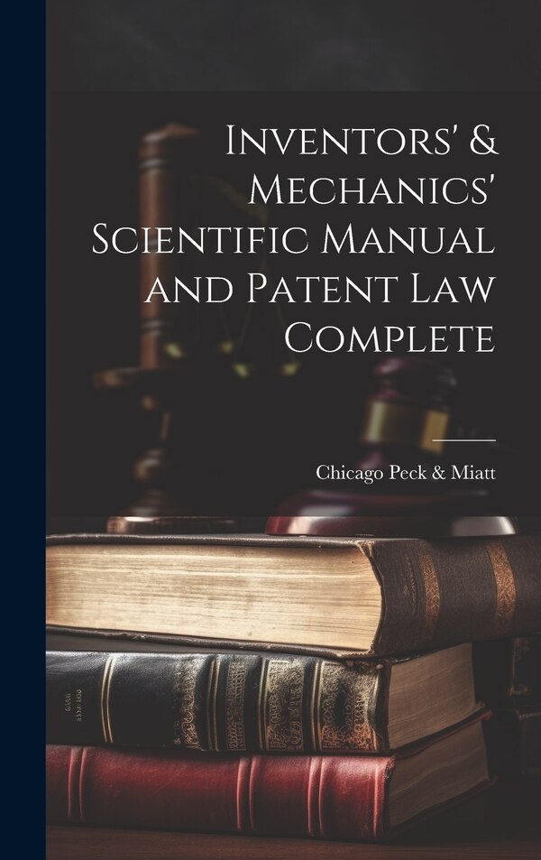 Inventors' & Mechanics' Scientific Manual and Patent Law Complete by Chicago Peck & Miatt, Hardcover | Indigo Chapters